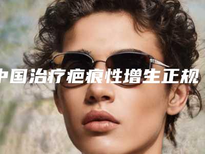中国治疗疤痕性增生正规医院:治疗疤痕性增生医院50强挨个点评