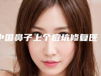中国鼻子上个痘坑修复医院哪家好:鼻子上个痘坑修复医院前50名公开