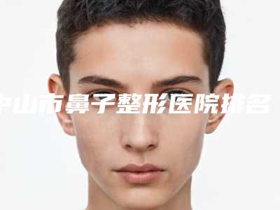 中山市鼻子整形医院排名十强提前公布一览-中山立美医疗美容门诊部综合性更强