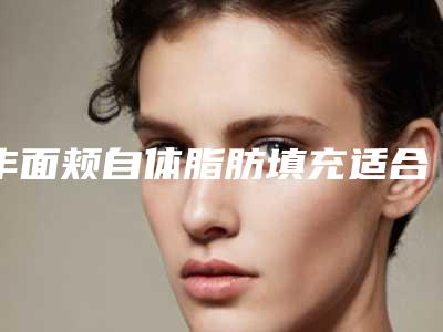 丰面颊自体脂肪填充适合人群有哪些