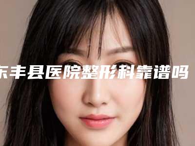 东丰县医院整形科靠谱吗-价格价位表火爆一览