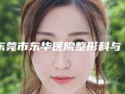 东莞市东华医院整形科与东莞莞城圣之慧医疗美容门诊部各方技术和审美在线PK