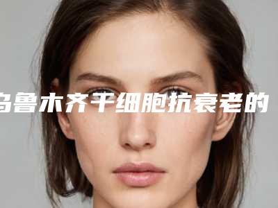 乌鲁木齐干细胞抗衰老的费用是受什么影响呢