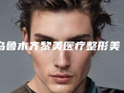 乌鲁木齐黎美医疗整形美容医院,乌鲁木齐天山区光明路杨小芳整形医疗美容门诊专业连锁你选谁