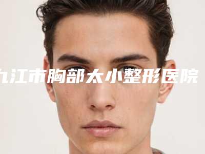 九江市胸部太小整形医院排行top10名单整理(九江联合丽美医疗美容门诊部(原唯美)排行榜前三)