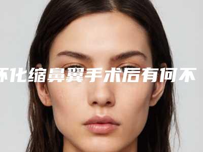 怀化缩鼻翼手术后有何不良反应