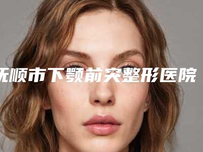 抚顺市下颚前突整形医院排名十强哪些做的好(抚顺姚大夫医疗美容诊所优质的选择)
