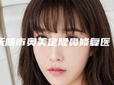 抚顺市奥美定隆鼻修复医生排行前十大公开-抚顺市具兹明整形医生费用挂号流程参考