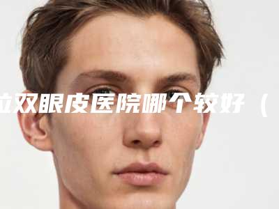 拉双眼皮医院哪个较好（医院那里拉双眼皮好吧）
