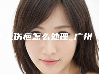 手上伤疤怎么处理_广州烫伤疤痕价格