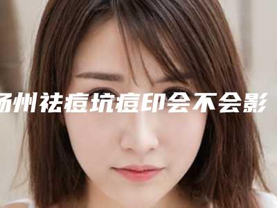 扬州祛痘坑痘印会不会影响正常工作