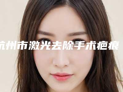 杭州市激光去除手术疤痕疙瘩医院在榜清单从技术口碑看选谁好(杭州市激光去除手术疤痕疙瘩整形医院)
