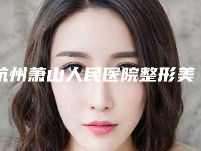 杭州萧山人民医院整形美容外科,杭州春语(原宝族)医疗美容诊所哪家好一目了然