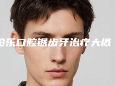 柏乐口腔锯齿牙治疗大概需要价格是多少钱啊