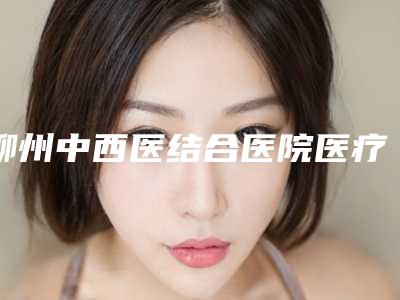 柳州中西医结合医院医疗整形美容科价格(费用)清单附医生介绍附丰脸除皱案例