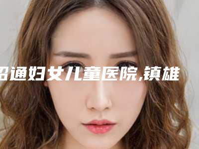 昭通妇女儿童医院,镇雄星慧医疗美容诊所一较高下