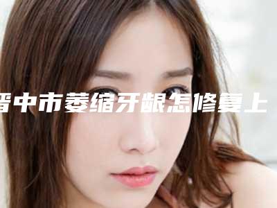 晋中市萎缩牙龈怎修复上榜清单前十公布-晋中市萎缩牙龈怎修复口腔医生