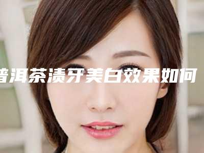 普洱茶渍牙美白效果如何费用多少