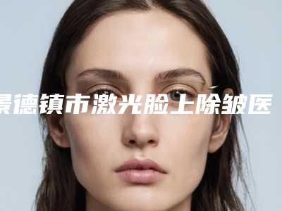 景德镇市激光脸上除皱医生排名前十效果大盘点-景德镇市激光脸上除皱医生