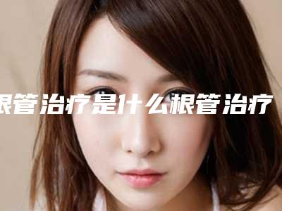 根管治疗是什么根管治疗失败谁买单
