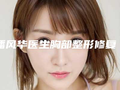 潘风华医生胸部整形修复案例-价目表项目查询