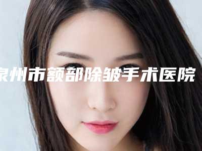 泉州市额部除皱手术医院排名榜十强入围详情(泉州丰泽雍禾整形外科门诊部基本介绍来了)