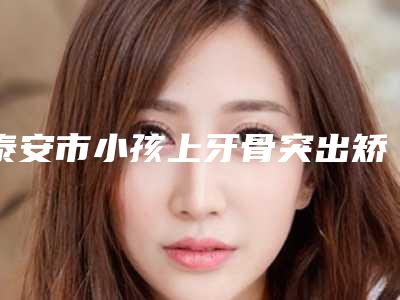 泰安市小孩上牙骨突出矫正医生在榜清单简介 案例图片-泰安市唐鏖口腔医生