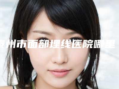 泰州市面部埋线医院哪里靠谱(泰州华美医疗美容医院泰州华美医疗美容医院便宜又好的口碑医生选它)