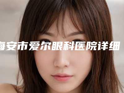 海安市爱尔眼科医院详细地址查询(海安市爱尔眼科医院详细地址查询电话)