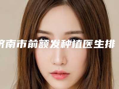 济南市前额发种植医生排名榜私藏分享-朱吉菊医生口碑好_放心选