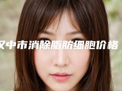 汉中市消除脂肪细胞价格表(费用)(消除脂肪细胞术大概需要价钱贵不贵)