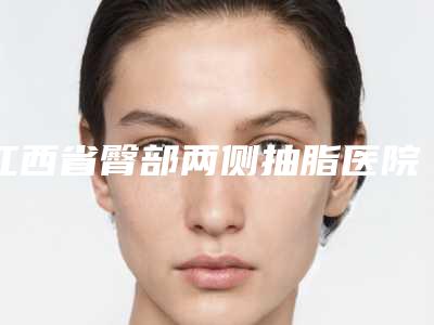江西省臀部两侧抽脂医院上榜名单前十佳超全大盘点-江西省臀部两侧抽脂整形医院