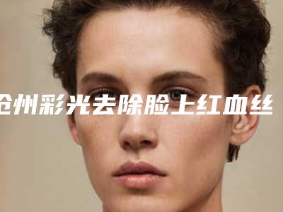 沧州彩光去除脸上红血丝术后护理注意什么