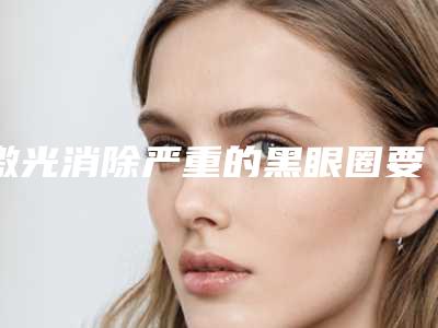 激光消除严重的黑眼圈要多久(激光去除黑眼圈多久恢复)