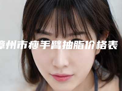 漳州市瘦手臂抽脂价格表2025一览-近8个月均价为7171元
