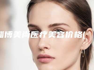 淄博美尚医疗美容价格(价目)2025正式发布,详细在此-梅梁医生介绍