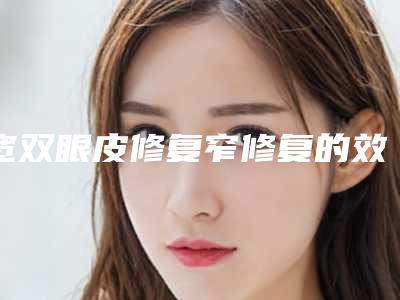 宽双眼皮修复窄修复的效果好不好
