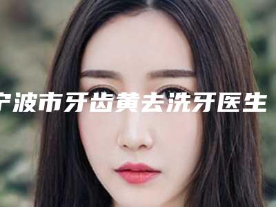 宁波市牙齿黄去洗牙医生上榜清单公立私立医美10强汇总-宁波市谢书政口腔医生