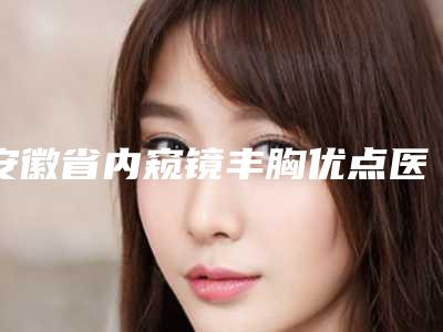 安徽省内窥镜丰胸优点医院上榜名单前十位来啦(阜阳黛莱美医疗美容门诊部口碑拉满~)