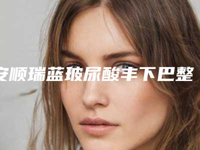 安顺瑞蓝玻尿酸丰下巴整形手术多久会有明显效果