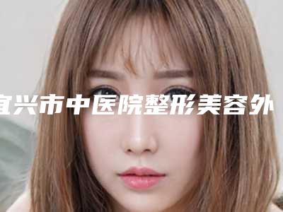 宜兴市中医院整形美容外科,宜兴丽美医疗美容诊所实力在线PK