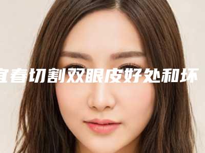 宜春切割双眼皮好处和坏处有哪些