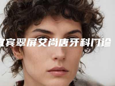 宜宾翠屏艾尚唐牙科门诊部怎么样-收费明细2025全新上新