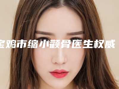 宝鸡市缩小颧骨医生权威更新-王倩医生技术实力没得挑~