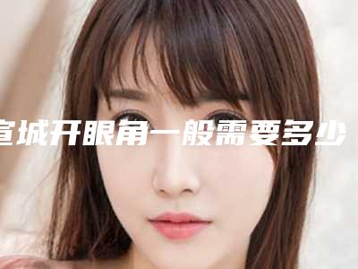 宣城开眼角一般需要多少钱,效果怎么样