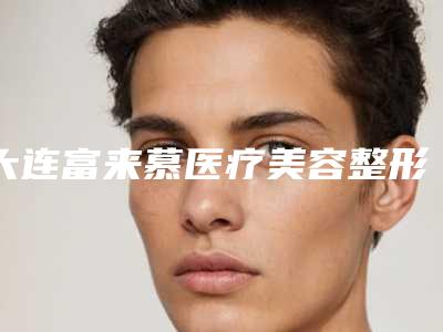 大连富来慕医疗美容整形医院,大连宏冠整形美容门诊部口碑_实力充分PK