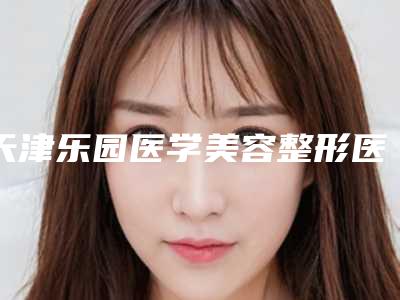 天津乐园医学美容整形医院,天津丽姿医美一起来看看哪些牛
