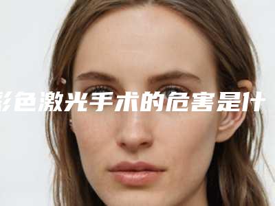 彩色激光手术的危害是什么