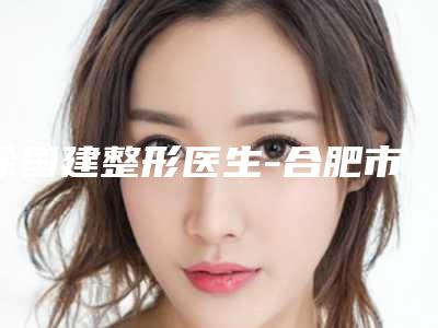 徐国建整形医生-合肥市徐国建医生鼻酒糟鼻治疗超强人气口腔医生名单收藏
