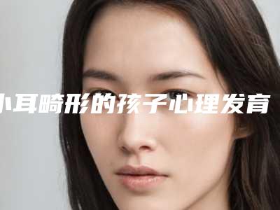 小耳畸形的孩子心理发育会异常吗乳头发育畸形症状